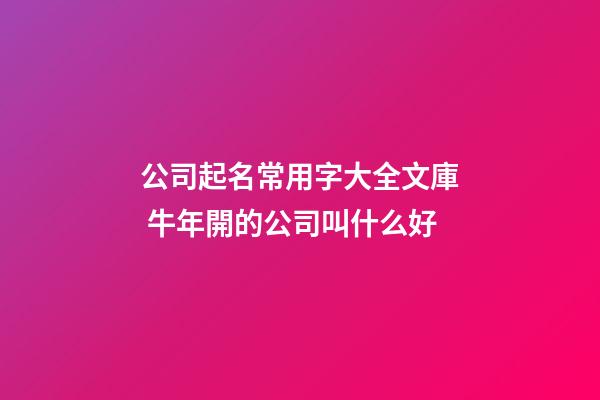 公司起名常用字大全文庫 牛年開的公司叫什么好-第1張-公司起名-玄機派